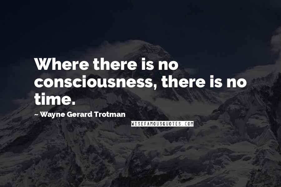 Wayne Gerard Trotman Quotes: Where there is no consciousness, there is no time.