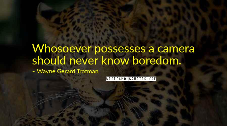 Wayne Gerard Trotman Quotes: Whosoever possesses a camera should never know boredom.