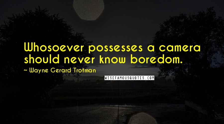 Wayne Gerard Trotman Quotes: Whosoever possesses a camera should never know boredom.