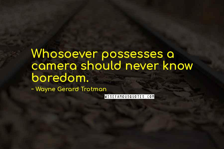 Wayne Gerard Trotman Quotes: Whosoever possesses a camera should never know boredom.