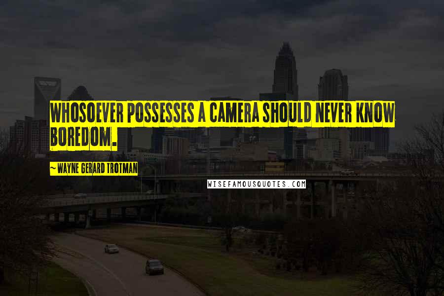 Wayne Gerard Trotman Quotes: Whosoever possesses a camera should never know boredom.