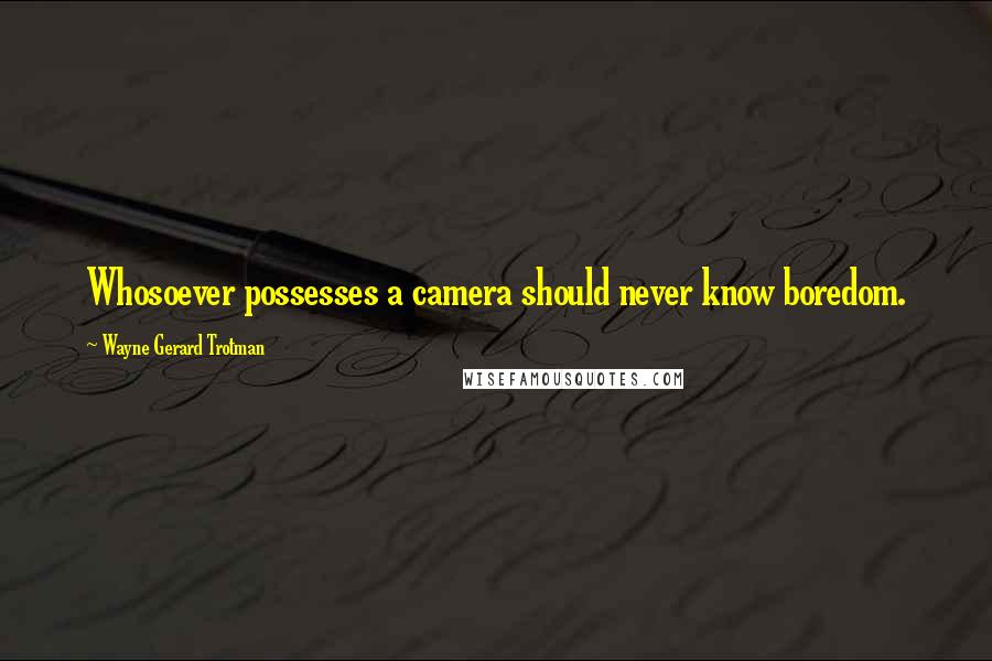 Wayne Gerard Trotman Quotes: Whosoever possesses a camera should never know boredom.