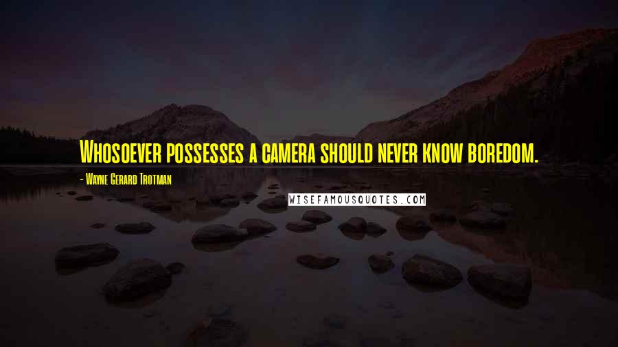 Wayne Gerard Trotman Quotes: Whosoever possesses a camera should never know boredom.