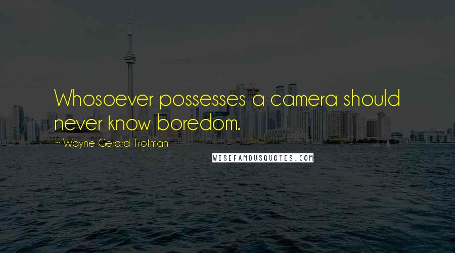 Wayne Gerard Trotman Quotes: Whosoever possesses a camera should never know boredom.