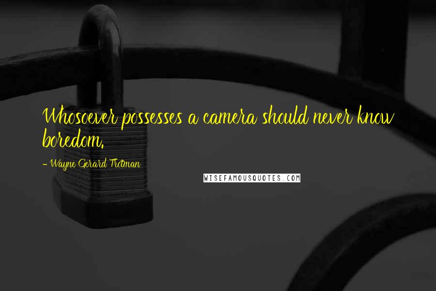 Wayne Gerard Trotman Quotes: Whosoever possesses a camera should never know boredom.