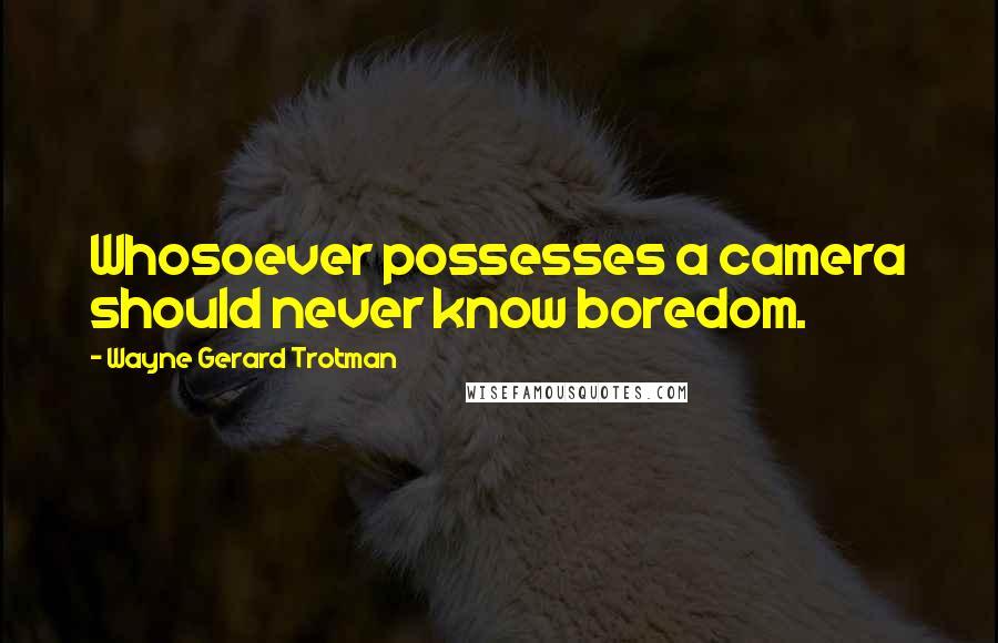 Wayne Gerard Trotman Quotes: Whosoever possesses a camera should never know boredom.