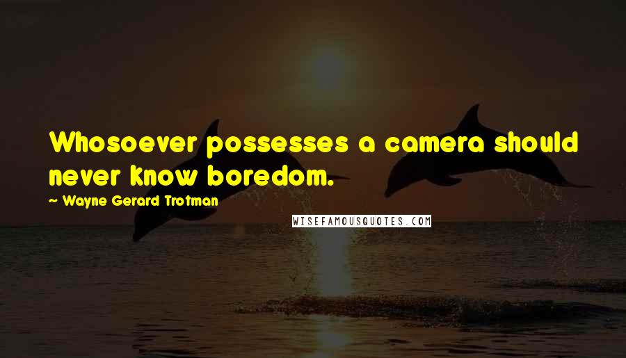 Wayne Gerard Trotman Quotes: Whosoever possesses a camera should never know boredom.