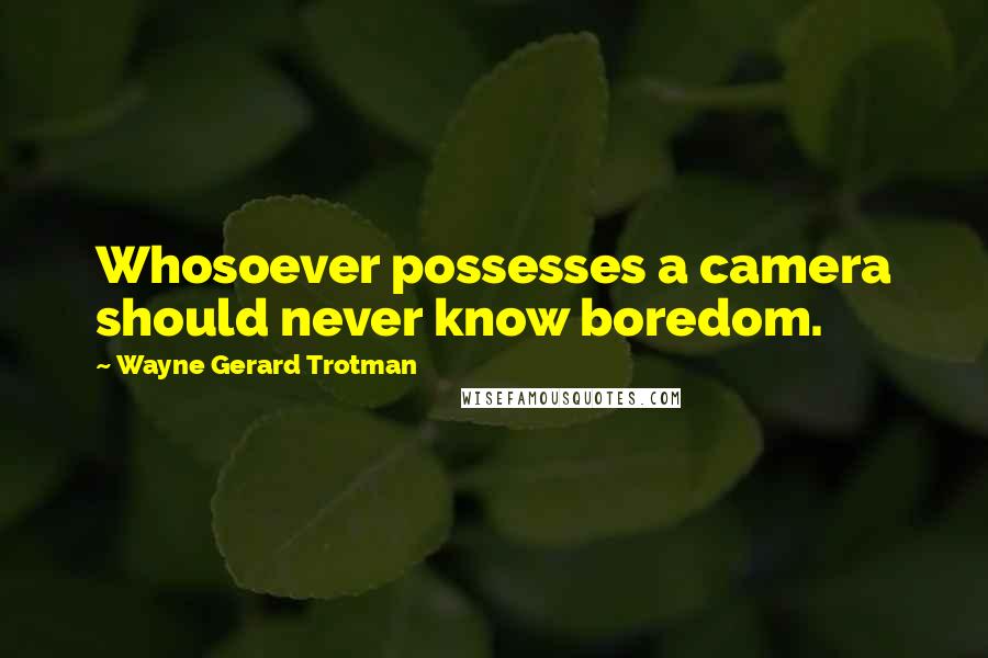 Wayne Gerard Trotman Quotes: Whosoever possesses a camera should never know boredom.