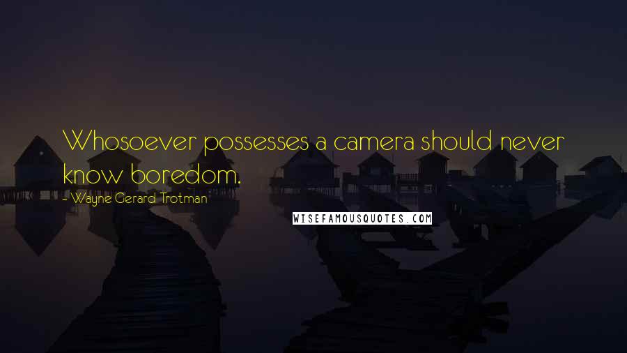 Wayne Gerard Trotman Quotes: Whosoever possesses a camera should never know boredom.