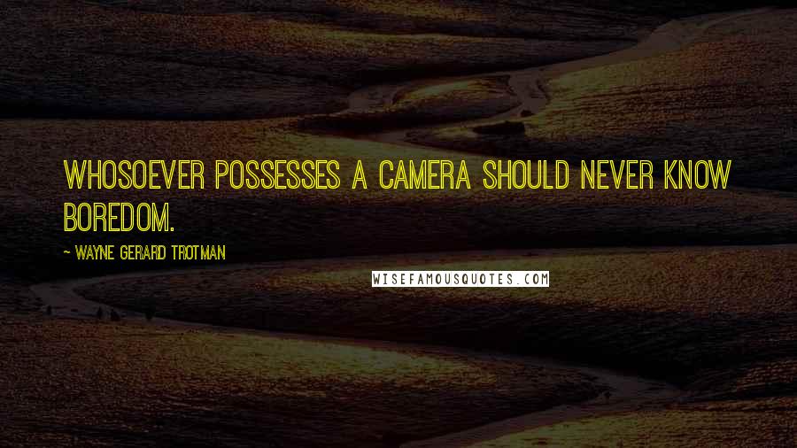 Wayne Gerard Trotman Quotes: Whosoever possesses a camera should never know boredom.