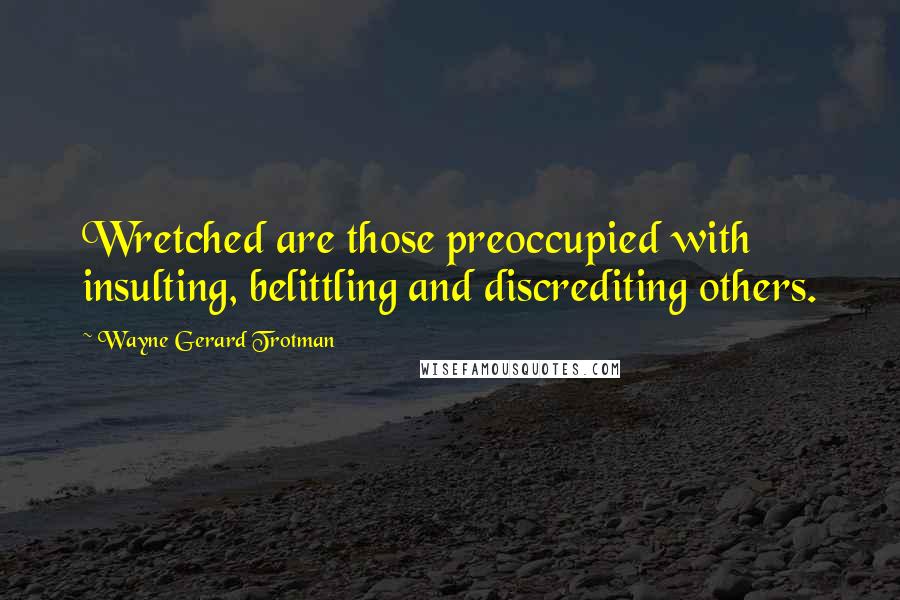 Wayne Gerard Trotman Quotes: Wretched are those preoccupied with insulting, belittling and discrediting others.