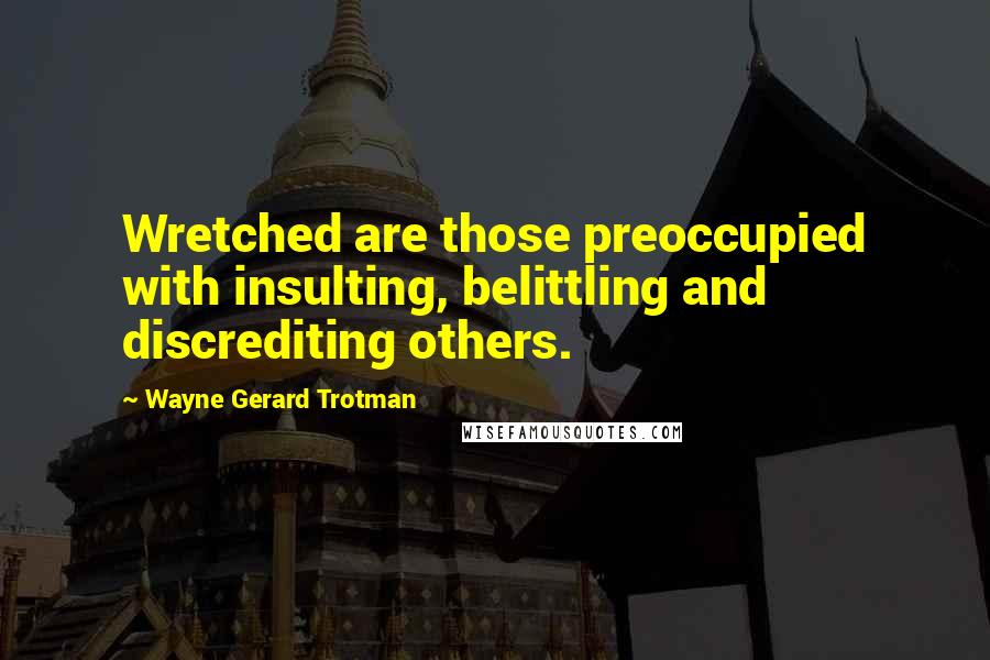 Wayne Gerard Trotman Quotes: Wretched are those preoccupied with insulting, belittling and discrediting others.