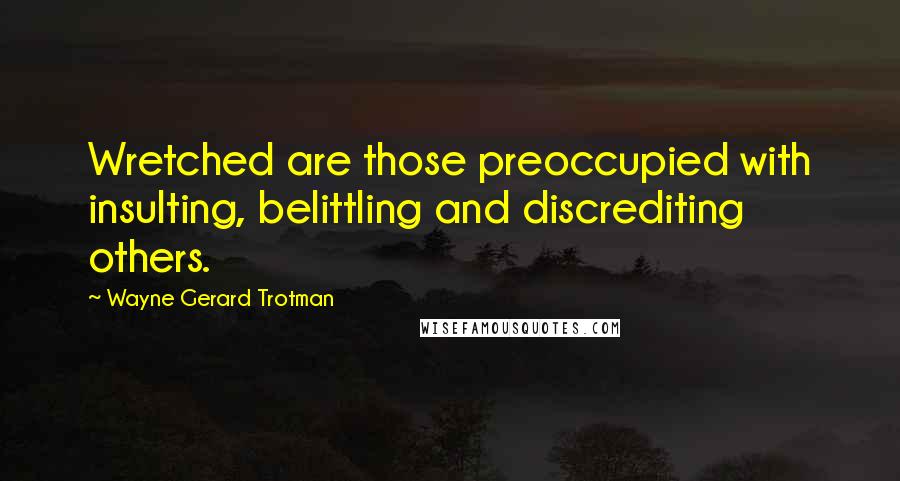 Wayne Gerard Trotman Quotes: Wretched are those preoccupied with insulting, belittling and discrediting others.