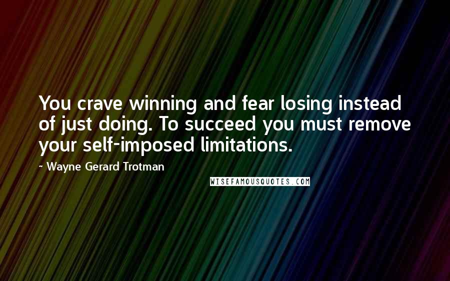 Wayne Gerard Trotman Quotes: You crave winning and fear losing instead of just doing. To succeed you must remove your self-imposed limitations.