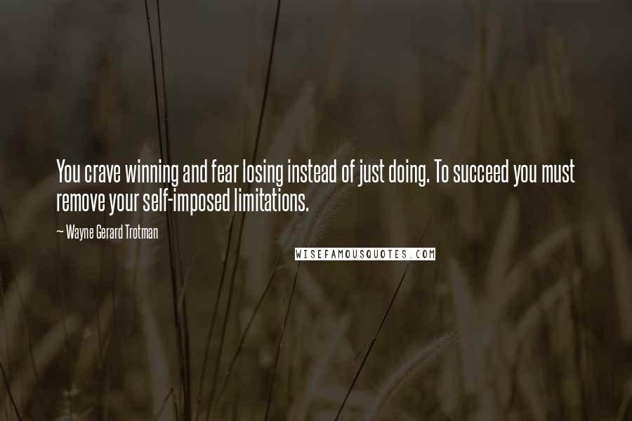 Wayne Gerard Trotman Quotes: You crave winning and fear losing instead of just doing. To succeed you must remove your self-imposed limitations.