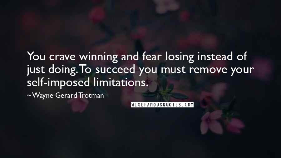 Wayne Gerard Trotman Quotes: You crave winning and fear losing instead of just doing. To succeed you must remove your self-imposed limitations.