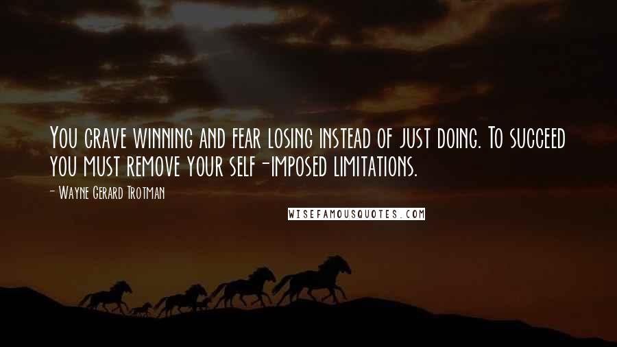 Wayne Gerard Trotman Quotes: You crave winning and fear losing instead of just doing. To succeed you must remove your self-imposed limitations.