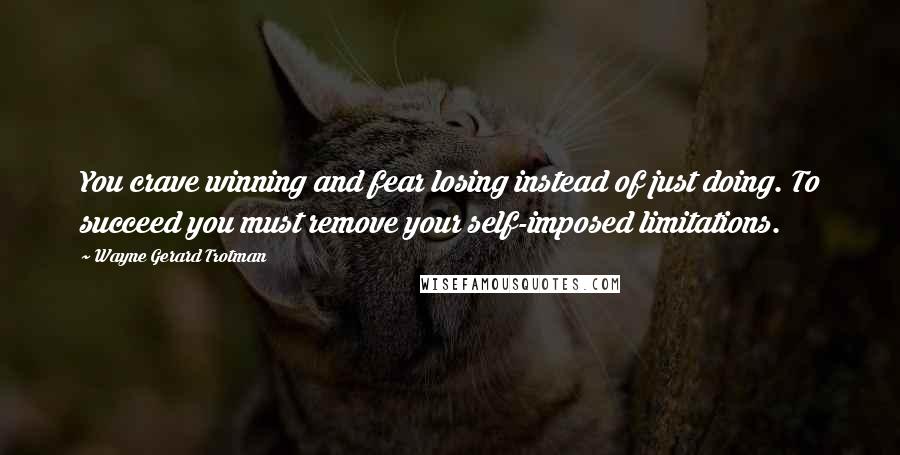 Wayne Gerard Trotman Quotes: You crave winning and fear losing instead of just doing. To succeed you must remove your self-imposed limitations.