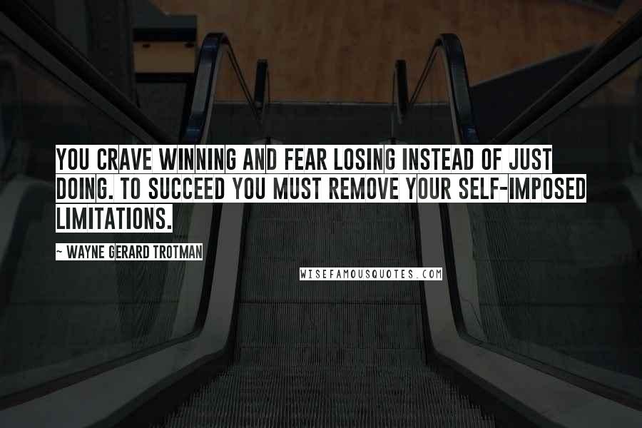 Wayne Gerard Trotman Quotes: You crave winning and fear losing instead of just doing. To succeed you must remove your self-imposed limitations.