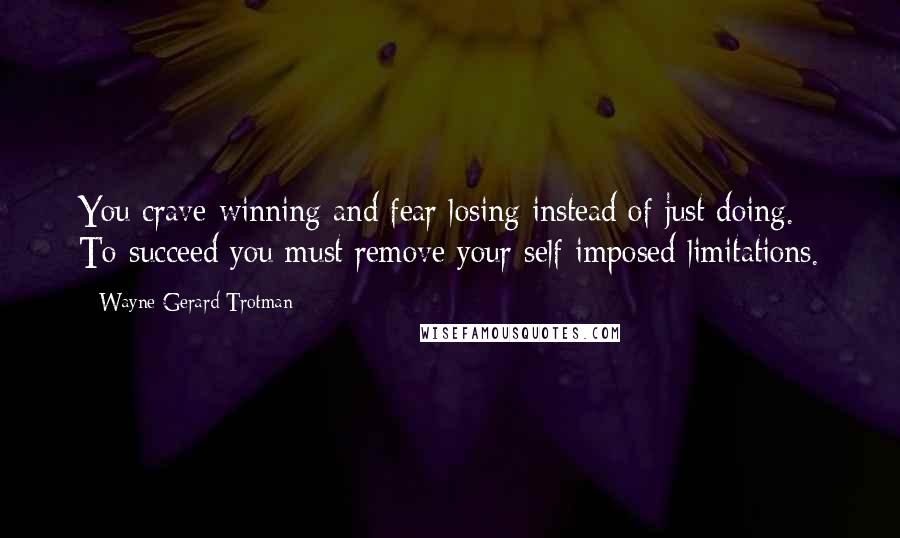 Wayne Gerard Trotman Quotes: You crave winning and fear losing instead of just doing. To succeed you must remove your self-imposed limitations.