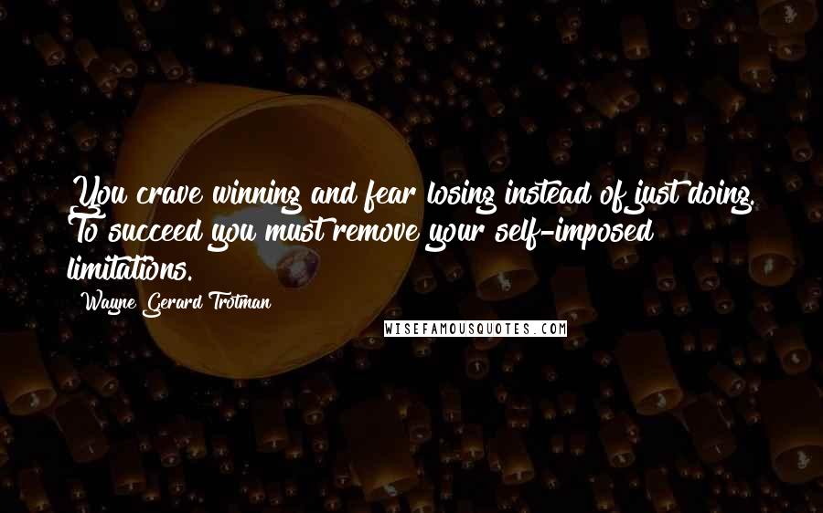 Wayne Gerard Trotman Quotes: You crave winning and fear losing instead of just doing. To succeed you must remove your self-imposed limitations.