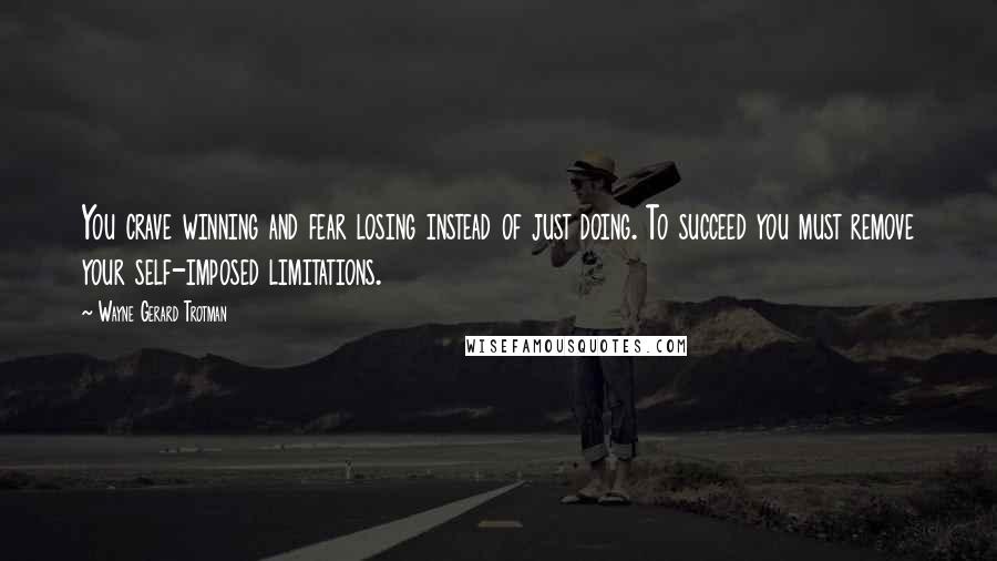 Wayne Gerard Trotman Quotes: You crave winning and fear losing instead of just doing. To succeed you must remove your self-imposed limitations.