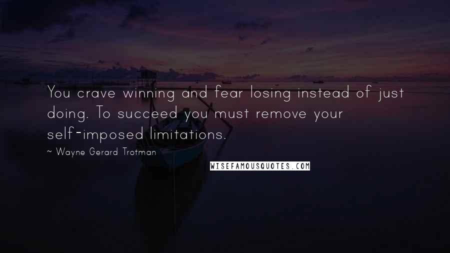 Wayne Gerard Trotman Quotes: You crave winning and fear losing instead of just doing. To succeed you must remove your self-imposed limitations.