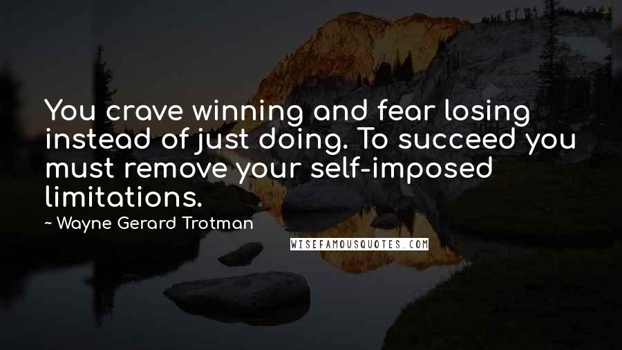 Wayne Gerard Trotman Quotes: You crave winning and fear losing instead of just doing. To succeed you must remove your self-imposed limitations.