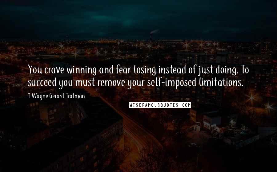 Wayne Gerard Trotman Quotes: You crave winning and fear losing instead of just doing. To succeed you must remove your self-imposed limitations.