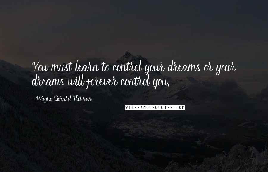 Wayne Gerard Trotman Quotes: You must learn to control your dreams or your dreams will forever control you.