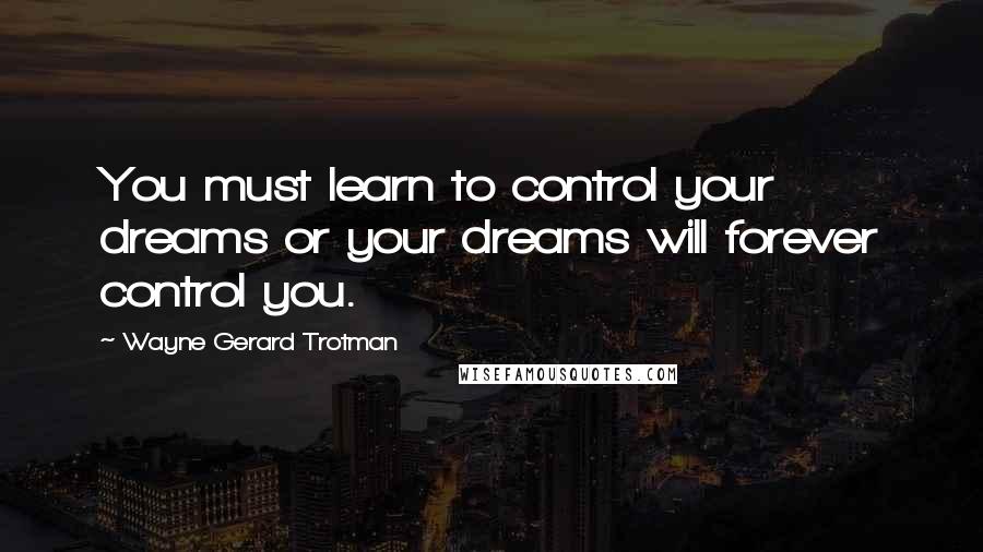 Wayne Gerard Trotman Quotes: You must learn to control your dreams or your dreams will forever control you.