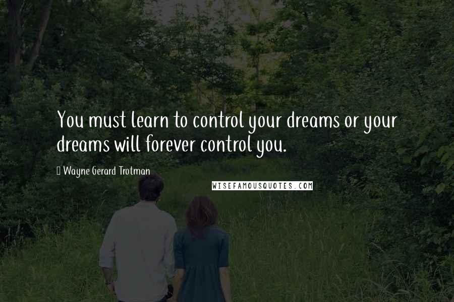 Wayne Gerard Trotman Quotes: You must learn to control your dreams or your dreams will forever control you.