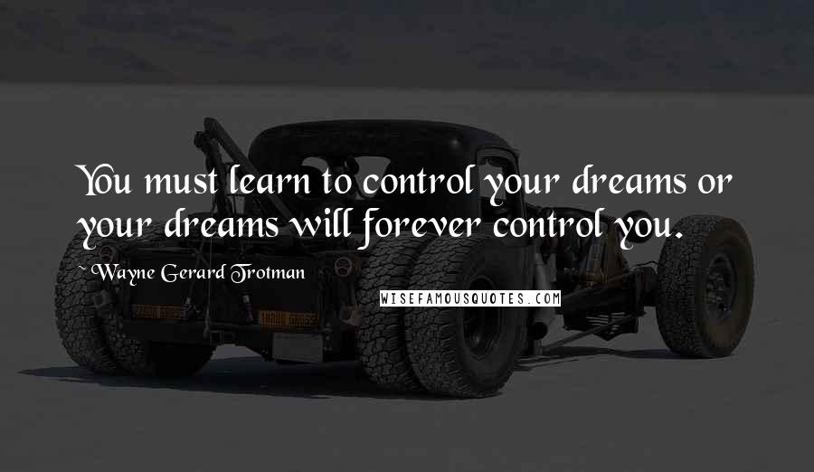 Wayne Gerard Trotman Quotes: You must learn to control your dreams or your dreams will forever control you.