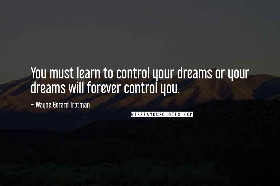 Wayne Gerard Trotman Quotes: You must learn to control your dreams or your dreams will forever control you.