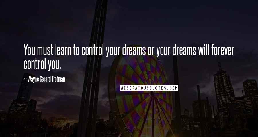 Wayne Gerard Trotman Quotes: You must learn to control your dreams or your dreams will forever control you.