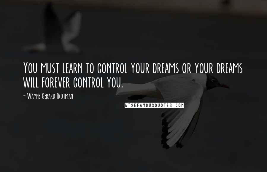 Wayne Gerard Trotman Quotes: You must learn to control your dreams or your dreams will forever control you.