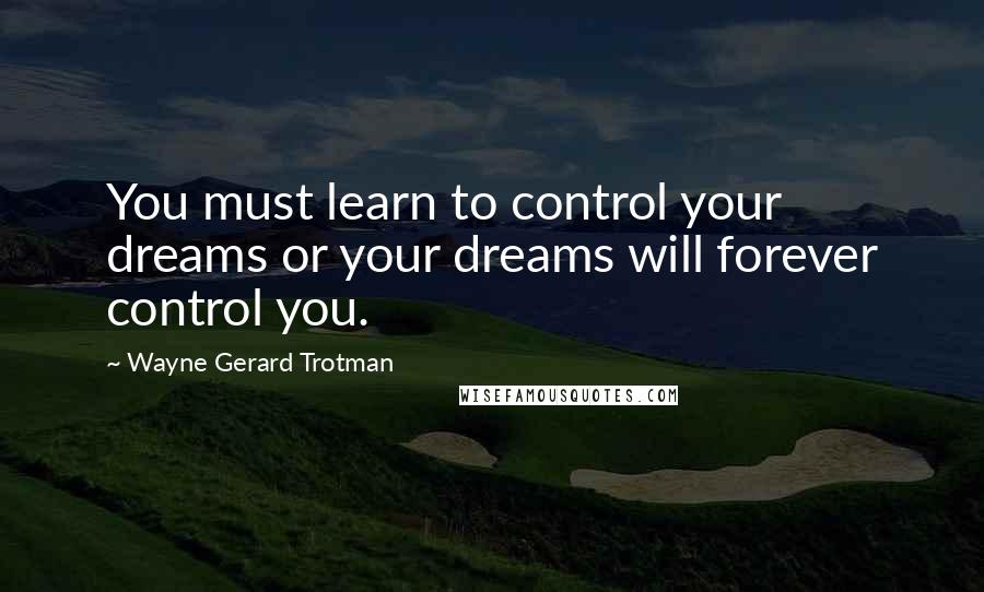 Wayne Gerard Trotman Quotes: You must learn to control your dreams or your dreams will forever control you.