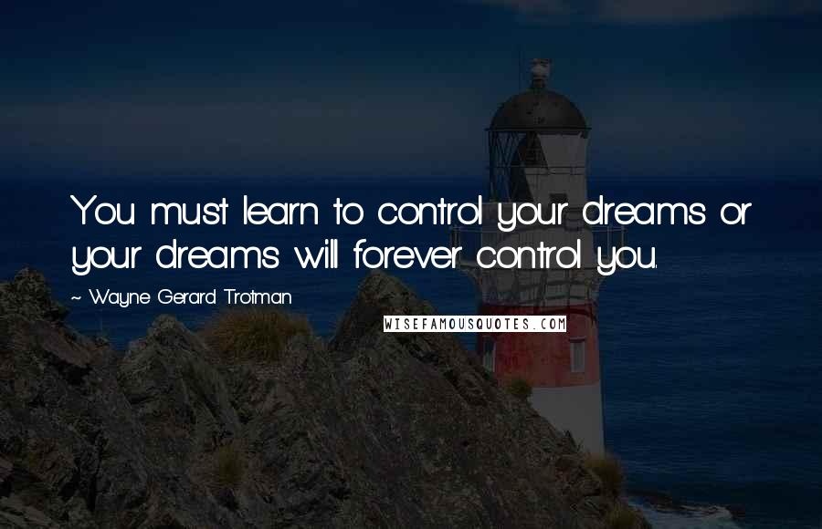 Wayne Gerard Trotman Quotes: You must learn to control your dreams or your dreams will forever control you.