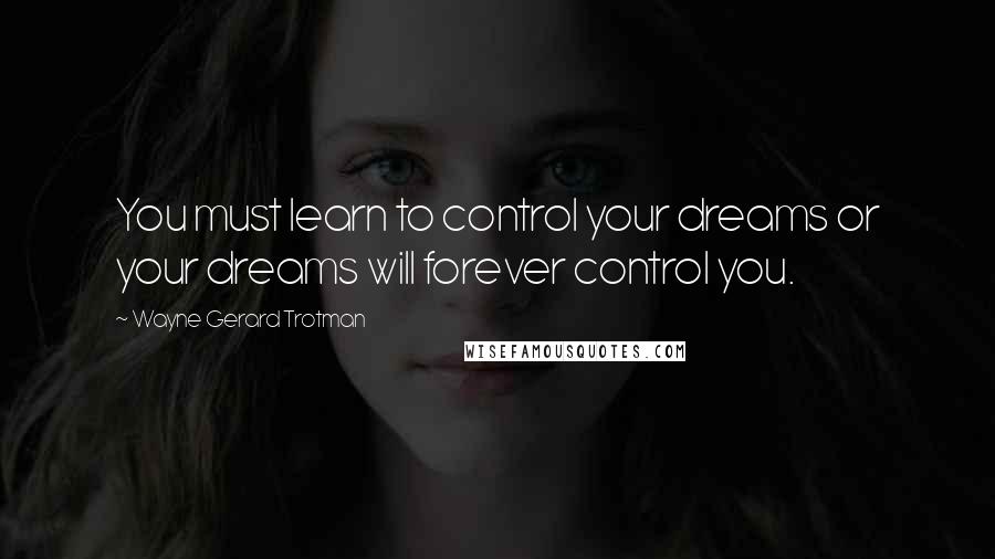 Wayne Gerard Trotman Quotes: You must learn to control your dreams or your dreams will forever control you.