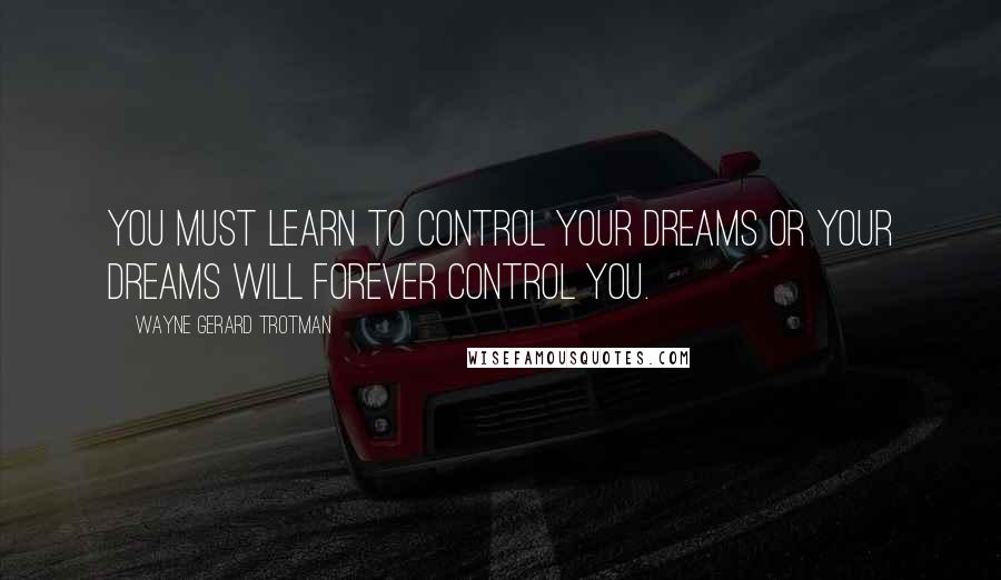 Wayne Gerard Trotman Quotes: You must learn to control your dreams or your dreams will forever control you.
