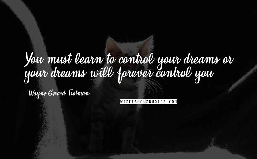 Wayne Gerard Trotman Quotes: You must learn to control your dreams or your dreams will forever control you.