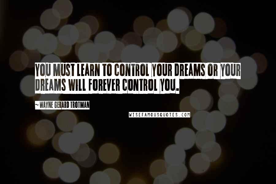 Wayne Gerard Trotman Quotes: You must learn to control your dreams or your dreams will forever control you.