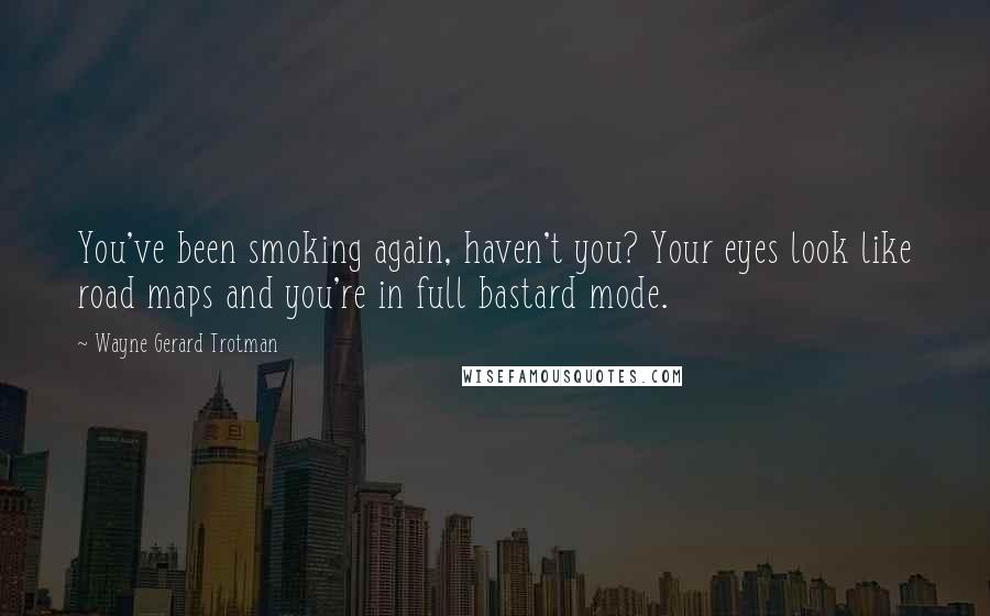 Wayne Gerard Trotman Quotes: You've been smoking again, haven't you? Your eyes look like road maps and you're in full bastard mode.