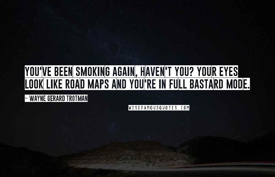 Wayne Gerard Trotman Quotes: You've been smoking again, haven't you? Your eyes look like road maps and you're in full bastard mode.