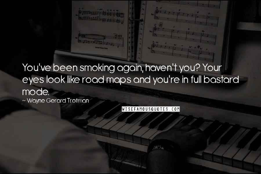Wayne Gerard Trotman Quotes: You've been smoking again, haven't you? Your eyes look like road maps and you're in full bastard mode.
