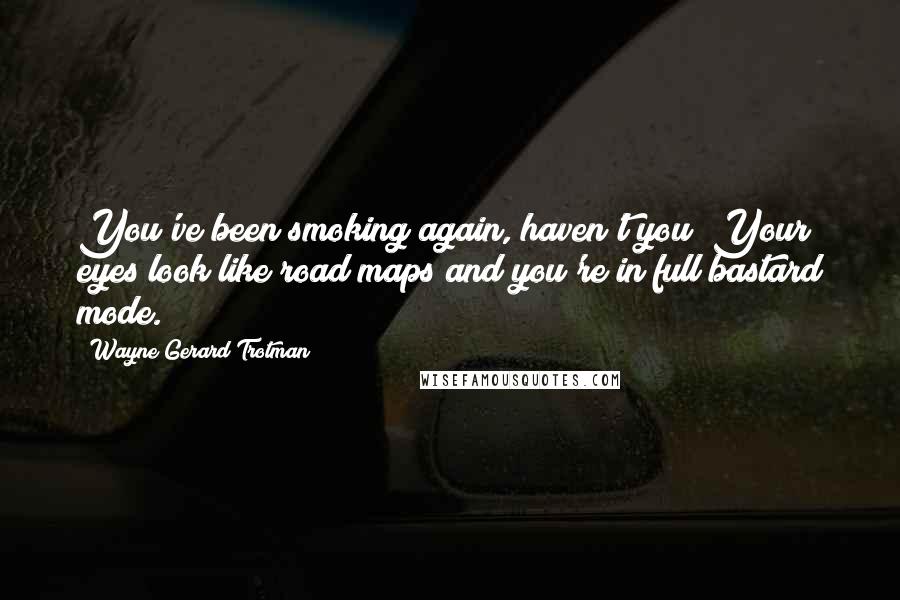 Wayne Gerard Trotman Quotes: You've been smoking again, haven't you? Your eyes look like road maps and you're in full bastard mode.