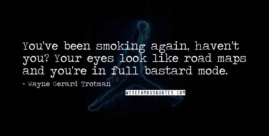 Wayne Gerard Trotman Quotes: You've been smoking again, haven't you? Your eyes look like road maps and you're in full bastard mode.