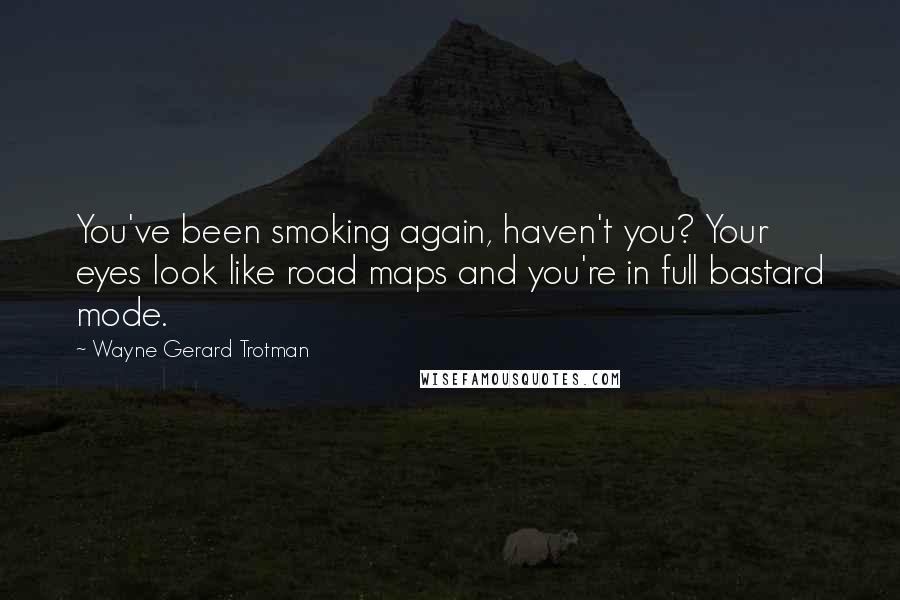 Wayne Gerard Trotman Quotes: You've been smoking again, haven't you? Your eyes look like road maps and you're in full bastard mode.