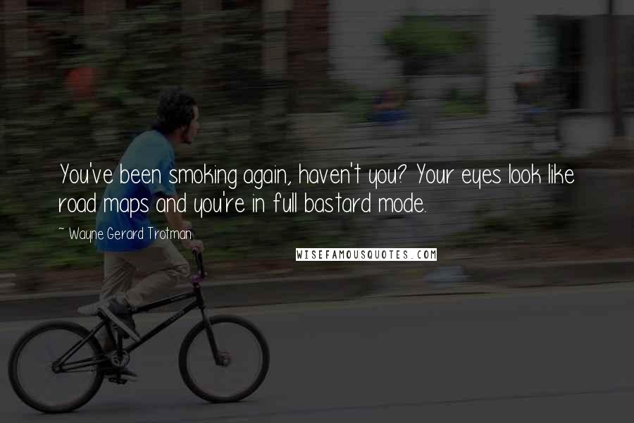 Wayne Gerard Trotman Quotes: You've been smoking again, haven't you? Your eyes look like road maps and you're in full bastard mode.