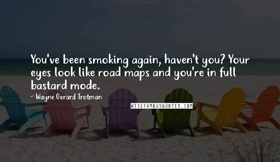 Wayne Gerard Trotman Quotes: You've been smoking again, haven't you? Your eyes look like road maps and you're in full bastard mode.